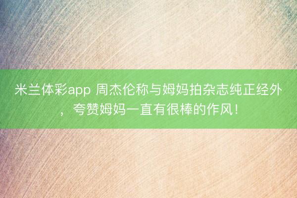 米兰体彩app 周杰伦称与姆妈拍杂志纯正经外，夸赞姆妈一直有很棒的作风！