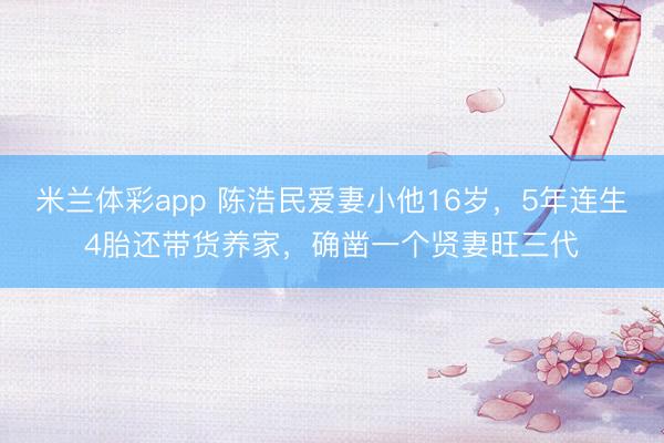 米兰体彩app 陈浩民爱妻小他16岁，5年连生4胎还带货养家，确凿一个贤妻旺三代