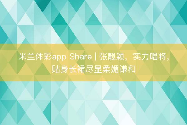 米兰体彩app Share | 张靓颖，实力唱将，贴身长裙尽显柔媚谦和