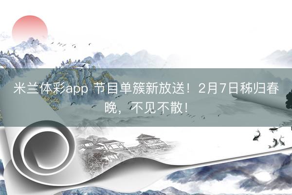 米兰体彩app 节目单簇新放送!2月7日秭归春晚,不见不散!