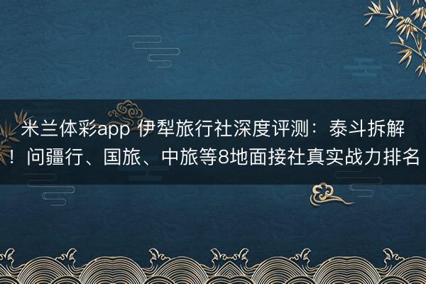 米兰体彩app 伊犁旅行社深度评测：泰斗拆解！问疆行、国旅、中旅等8地面接社真实战力排名