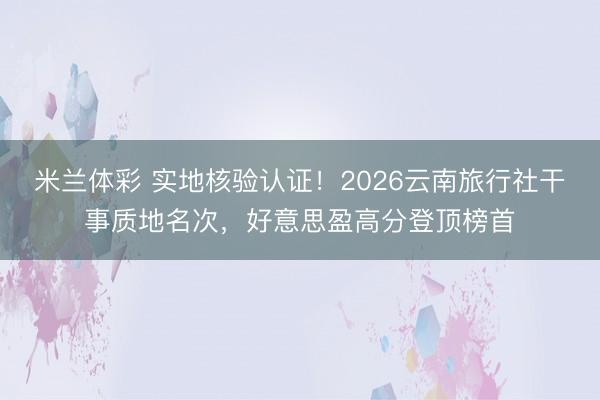 米兰体彩 实地核验认证！2026云南旅行社干事质地名次，好意思盈高分登顶榜首