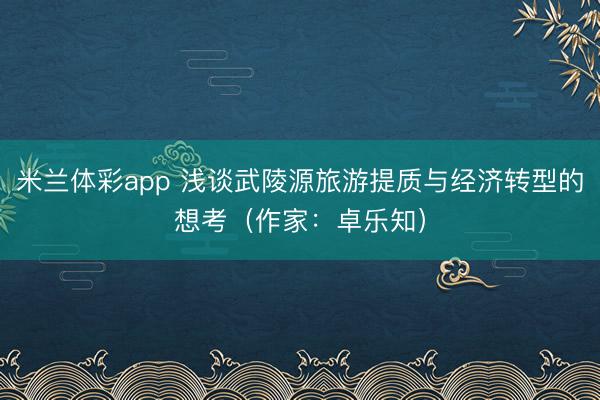 米兰体彩app 浅谈武陵源旅游提质与经济转型的想考（作家：卓乐知）