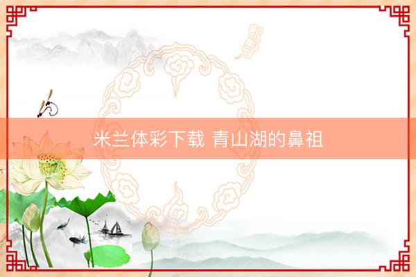 米兰体彩下载 青山湖的鼻祖