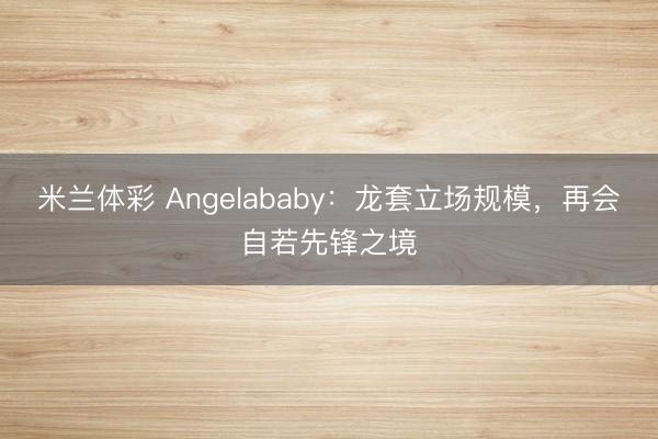 米兰体彩 Angelababy：龙套立场规模，再会自若先锋之境