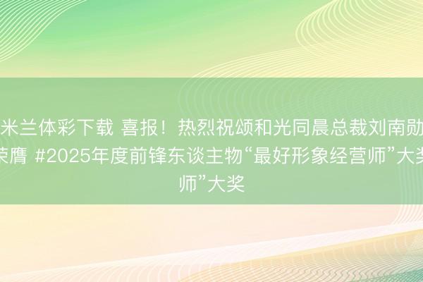 米兰体彩下载 喜报！热烈祝颂和光同晨总裁刘南勋荣膺 #2025年度前锋东谈主物“最好形象经营师”大奖