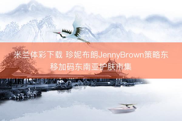 米兰体彩下载 珍妮布朗JennyBrown策略东移加码东南亚护肤市集