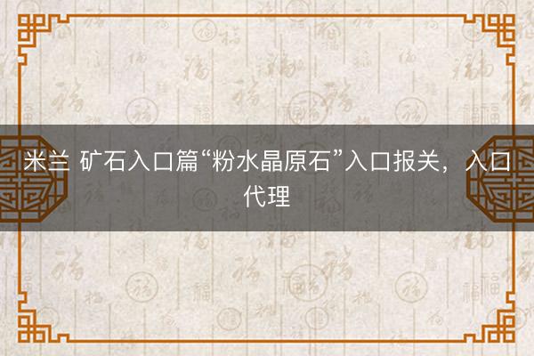 米兰 矿石入口篇“粉水晶原石”入口报关，入口代理