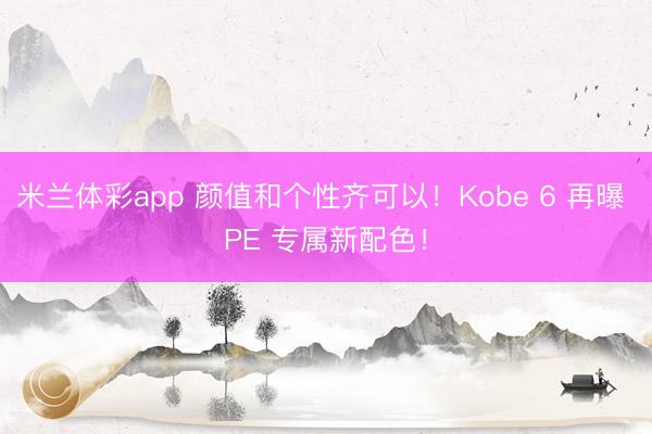 米兰体彩app 颜值和个性齐可以！Kobe 6 再曝 PE 专属新配色！