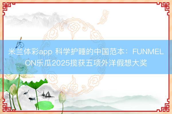 米兰体彩app 科学护睡的中国范本：FUNMELON乐瓜2025揽获五项外洋假想大奖