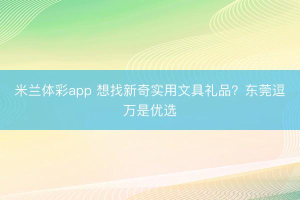 米兰体彩app 想找新奇实用文具礼品?东莞逗万是优选