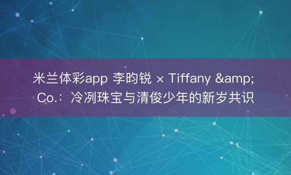 米兰体彩app 李昀锐 × Tiffany & Co.：冷冽珠宝与清俊少年的新岁共识