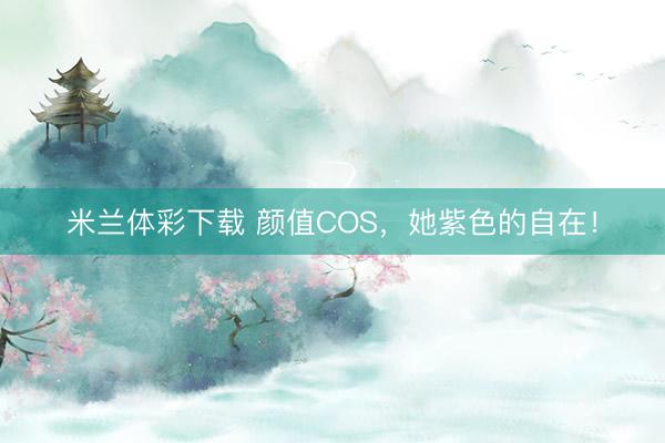 米兰体彩下载 颜值COS，她紫色的自在！