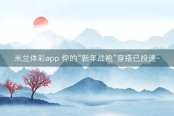 米兰体彩app 你的“新年战袍”穿搭已投递~