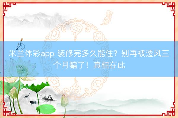 米兰体彩app 装修完多久能住？别再被透风三个月骗了！真相在此
