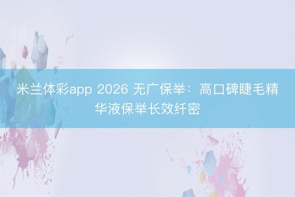 米兰体彩app 2026 无广保举：高口碑睫毛精华液保举长效纤密