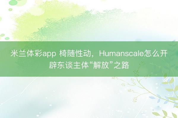 米兰体彩app 椅随性动，Humanscale怎么开辟东谈主体“解放”之路