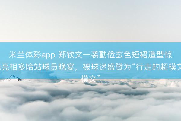 米兰体彩app 郑钦文一袭勤俭玄色短裙造型惊艳亮相多哈站球员晚宴，被球迷盛赞为“行走的超模文”