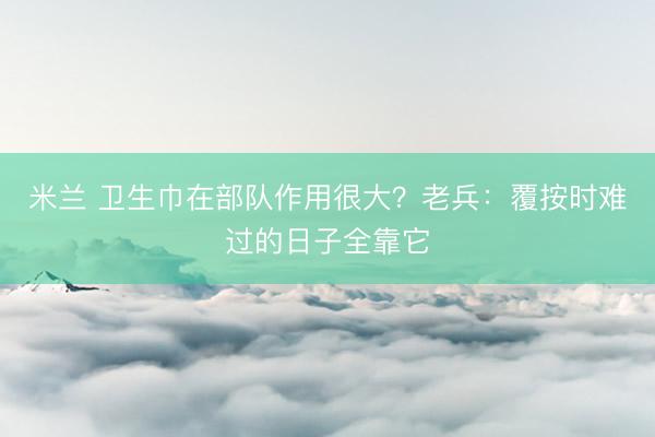 米兰 卫生巾在部队作用很大？老兵：覆按时难过的日子全靠它