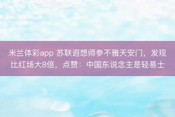 米兰体彩app 苏联遐想师参不雅天安门，发现比红场大8倍，点赞：中国东说念主是轻易士