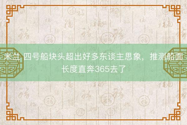 米兰 四号船块头超出好多东谈主思象，推测船面长度直奔365去了