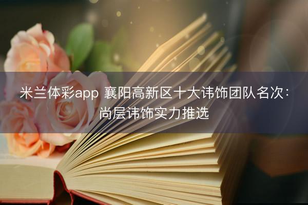 米兰体彩app 襄阳高新区十大讳饰团队名次：尚层讳饰实力推选