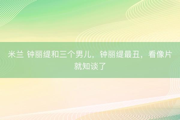 米兰 钟丽缇和三个男儿，钟丽缇最丑，看像片就知谈了