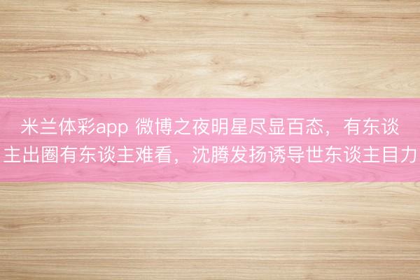 米兰体彩app 微博之夜明星尽显百态，有东谈主出圈有东谈主难看，沈腾发扬诱导世东谈主目力