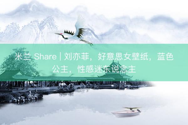 米兰 Share | 刘亦菲，好意思女壁纸，蓝色公主，性感迷东说念主