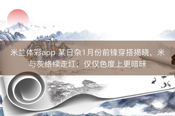米兰体彩app 某日杂1月份前锋穿搭揭晓,米与灰络续走红,仅仅色度上更暗昧