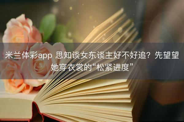 米兰体彩app 思知谈女东谈主好不好追？先望望她穿衣裳的“松紧进度”