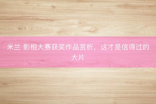 米兰 影相大赛获奖作品赏析，这才是信得过的大片