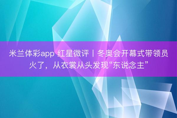 米兰体彩app 红星微评丨冬奥会开幕式带领员火了，从衣裳从头发现“东说念主”