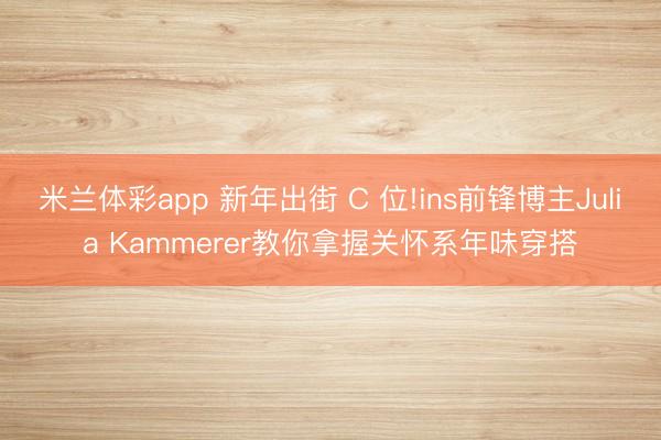 米兰体彩app 新年出街 C 位!ins前锋博主Julia Kammerer教你拿握关怀系年味穿搭