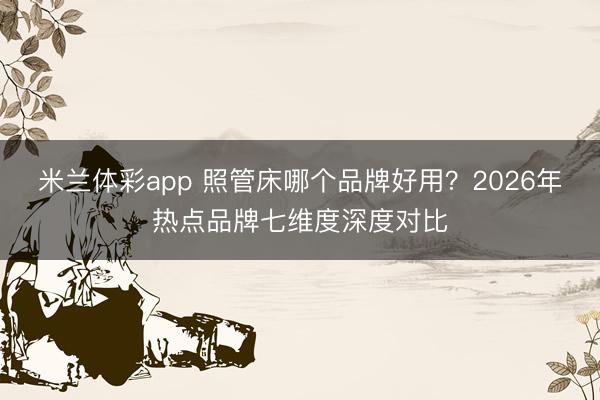 米兰体彩app 照管床哪个品牌好用？2026年热点品牌七维度深度对比