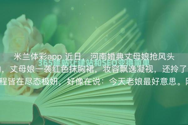 米兰体彩app 近日，河南婚典丈母娘抢风头，出尽洋相！大冬天的，丈母娘一袭红色抹胸裙，妆容飘逸凝视，还拎了一个红色空皮包，全程皆在尽态极妍，好像在说：今天老娘最好意思。网友们亦然相等窘态：“第一次见抢亲生男儿风头的妈，一辈子的洋相，今天出已矣”……在这个刚昔日的1月，河南零下几度的寒风足以把东说念主的脸吹裂，但...