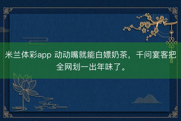 米兰体彩app 动动嘴就能白嫖奶茶，千问宴客把全网划一出年味了。