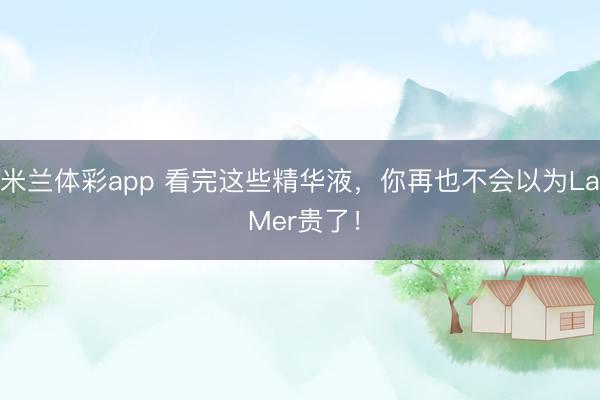 米兰体彩app 看完这些精华液，你再也不会以为La Mer贵了！
