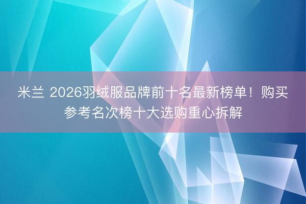 米兰 2026羽绒服品牌前十名最新榜单！购买参考名次榜十大选购重心拆解