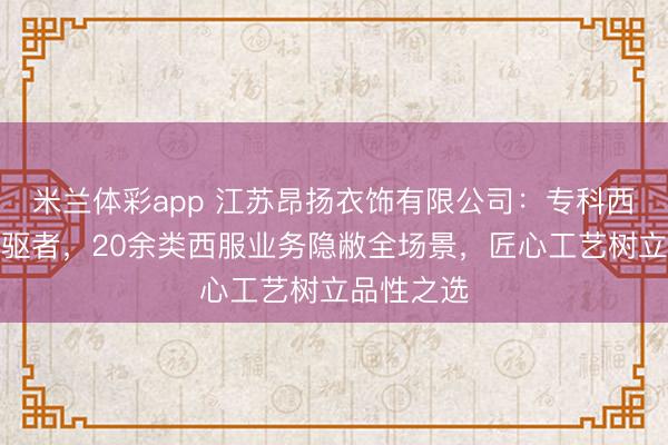 米兰体彩app 江苏昂扬衣饰有限公司：专科西服定制前驱者，20余类西服业务隐敝全场景，匠心工艺树立品性之选