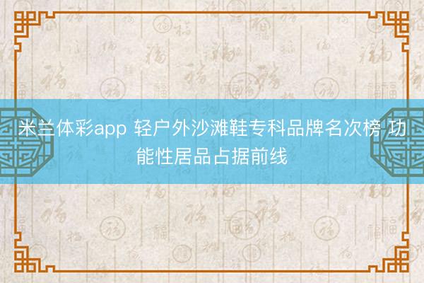 米兰体彩app 轻户外沙滩鞋专科品牌名次榜 功能性居品占据前线