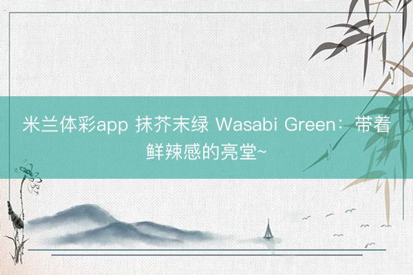 米兰体彩app 抹芥末绿 Wasabi Green：带着鲜辣感的亮堂~
