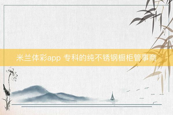 米兰体彩app 专科的纯不锈钢橱柜管事商