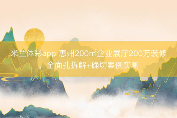 米兰体彩app 惠州200㎡企业展厅200万装修，全面孔拆解+确切案例实测