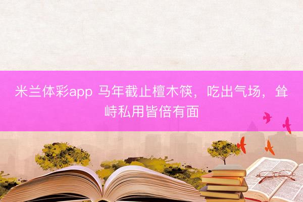 米兰体彩app 马年截止檀木筷，吃出气场，耸峙私用皆倍有面