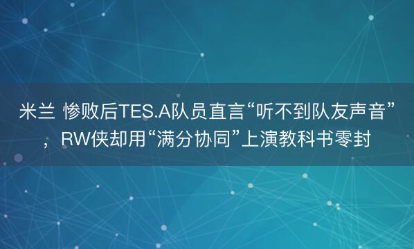 米兰 惨败后TES.A队员直言“听不到队友声音”，RW侠却用“满分协同”上演教科书零封