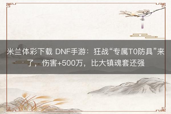 米兰体彩下载 DNF手游：狂战“专属T0防具”来了，伤害+500万，比大镇魂套还强