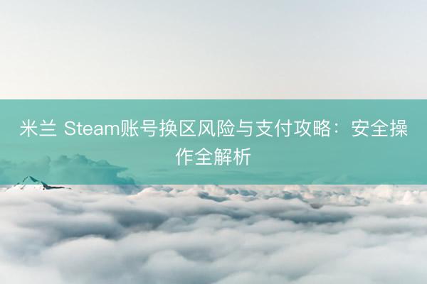 米兰 Steam账号换区风险与支付攻略:安全操作全解析