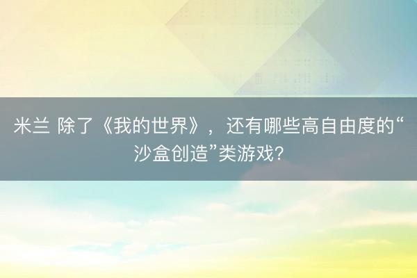 米兰 除了《我的世界》，还有哪些高自由度的“沙盒创造”类游戏？