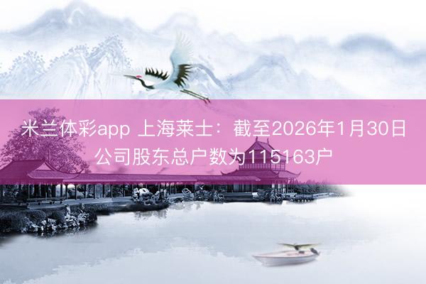 米兰体彩app 上海莱士：截至2026年1月30日公司股东总户数为115163户